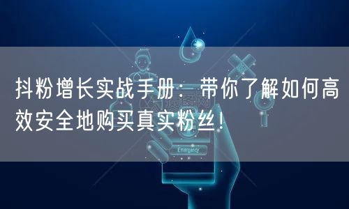 抖粉增长实战手册：带你了解如何高效安全地购买真实粉丝！