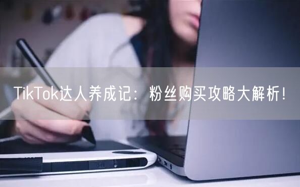 TikTok达人养成记：粉丝购买攻略大解析！