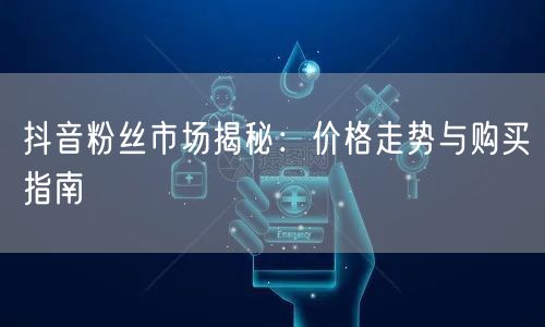 抖音粉丝市场揭秘：价格走势与购买指南