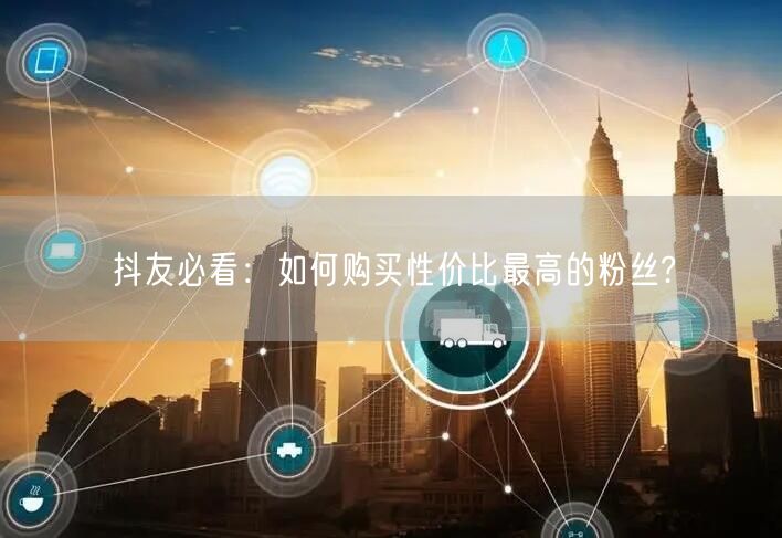 抖友必看：如何购买性价比最高的粉丝?