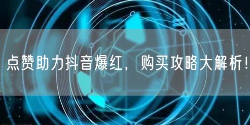 点赞助力抖音爆红，购买攻略大解析！
