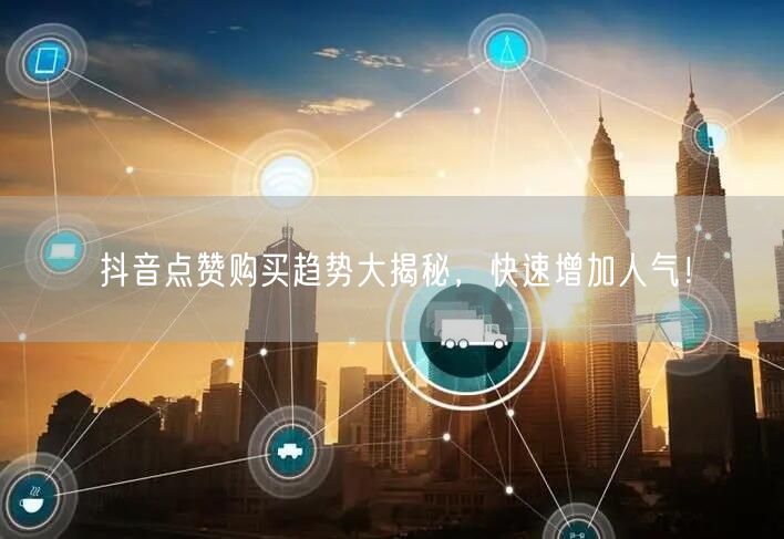 抖音点赞购买趋势大揭秘，快速增加人气！