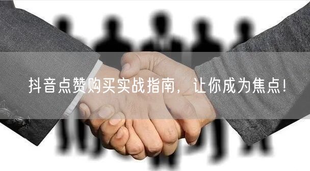 抖音点赞购买实战指南，让你成为焦点！