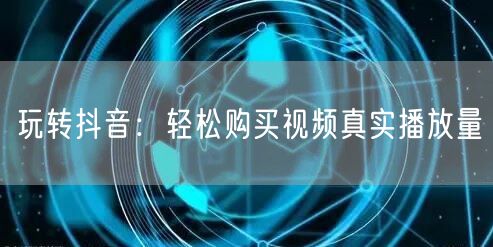 玩转抖音：轻松购买视频真实播放量
