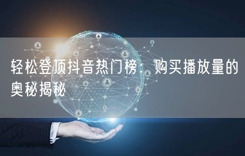 轻松登顶抖音热门榜：购买播放量的奥秘揭秘