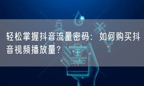 轻松掌握抖音流量密码：如何购买抖音视频播放量？