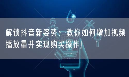 解锁抖音新姿势：教你如何增加视频播放量并实现购买操作！