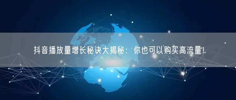 抖音播放量增长秘诀大揭秘：你也可以购买高流量！