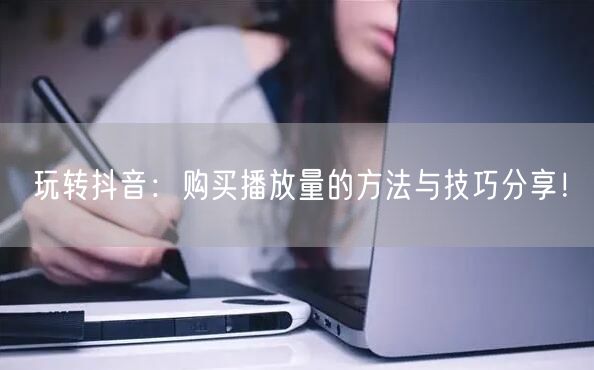 玩转抖音：购买播放量的方法与技巧分享！