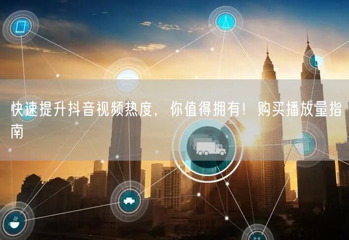 快速提升抖音视频热度，你值得拥有！购买播放量指南