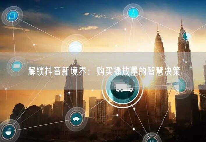 解锁抖音新境界：购买播放量的智慧决策