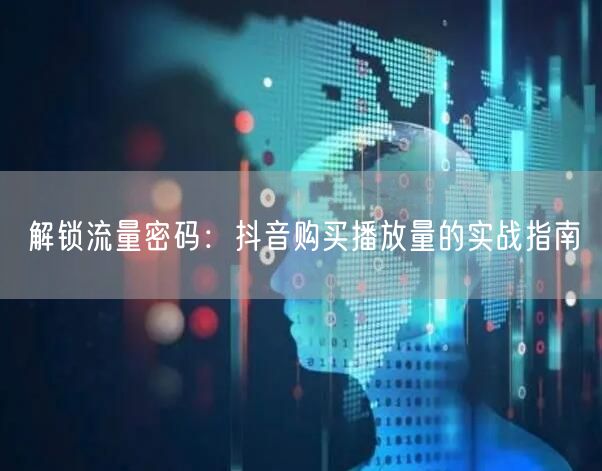解锁流量密码：抖音购买播放量的实战指南