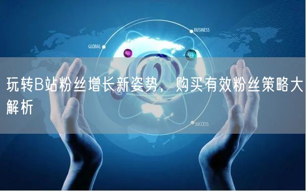 玩转B站粉丝增长新姿势，购买有效粉丝策略大解析