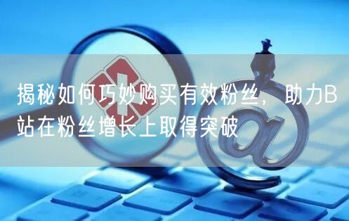 揭秘如何巧妙购买有效粉丝，助力B站在粉丝增长上取得突破