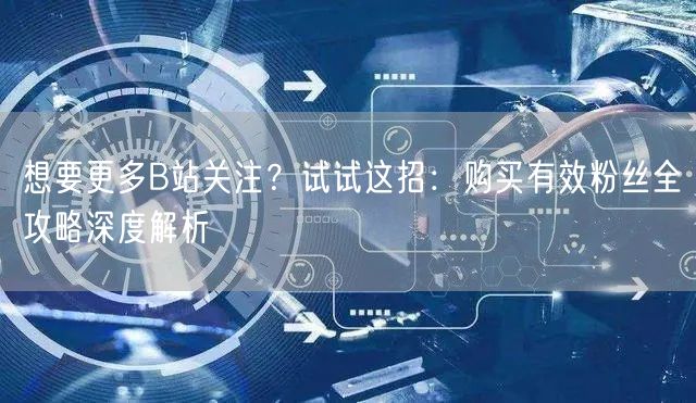 想要更多B站关注？试试这招：购买有效粉丝全攻略深度解析
