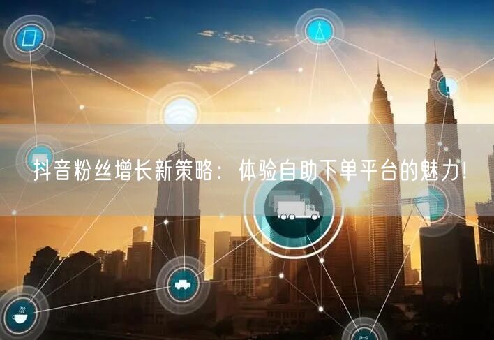 抖音粉丝增长新策略：体验自助下单平台的魅力！