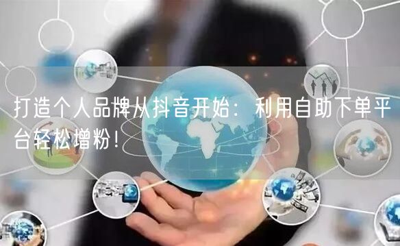 打造个人品牌从抖音开始：利用自助下单平台轻松增粉！