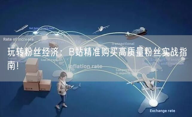 玩转粉丝经济：B站精准购买高质量粉丝实战指南！