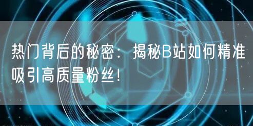 热门背后的秘密：揭秘B站如何精准吸引高质量粉丝！
