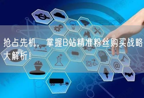抢占先机，掌握B站精准粉丝购买战略大解析！