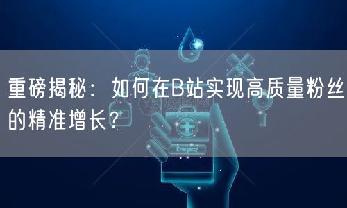 重磅揭秘：如何在B站实现高质量粉丝的精准增长？