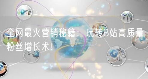 全网最火营销秘籍：玩转B站高质量粉丝增长术！