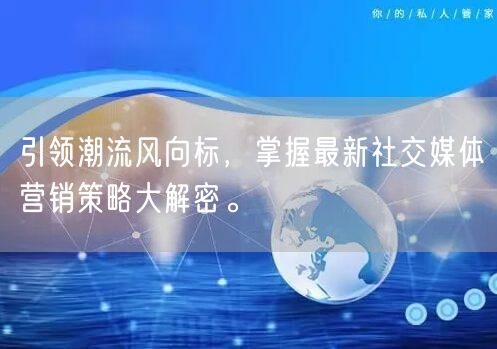 引领潮流风向标，掌握最新社交媒体营销策略大解密。