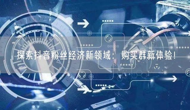 探索抖音粉丝经济新领域：购买群新体验！