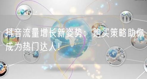抖音流量增长新姿势：购买策略助你成为热门达人！