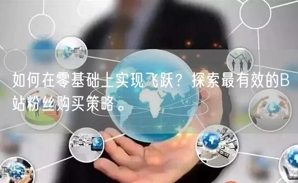 如何在零基础上实现飞跃？探索最有效的B站粉丝购买策略。