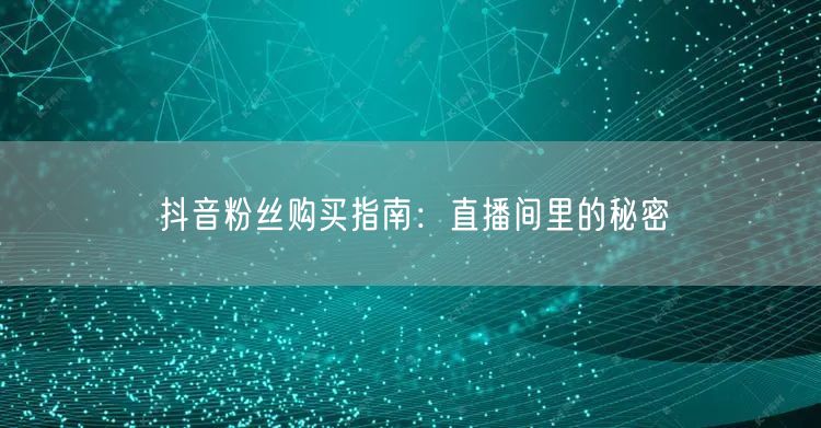 抖音粉丝购买指南：直播间里的秘密