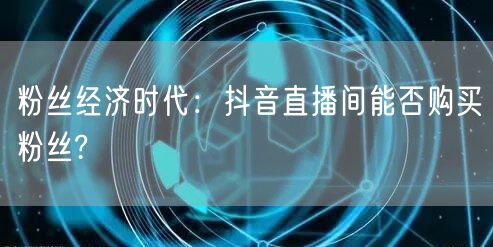 粉丝经济时代：抖音直播间能否购买粉丝?