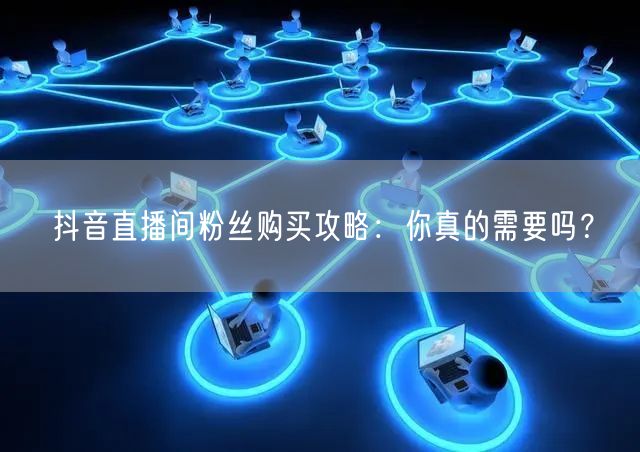 抖音直播间粉丝购买攻略：你真的需要吗？