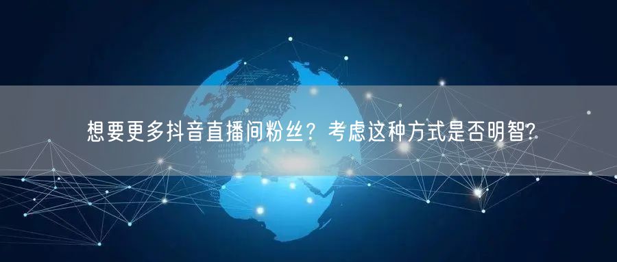 想要更多抖音直播间粉丝？考虑这种方式是否明智?
