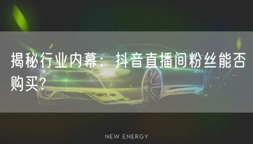 揭秘行业内幕：抖音直播间粉丝能否购买?