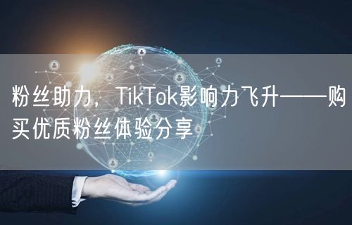粉丝助力，TikTok影响力飞升——购买优质粉丝体验分享
