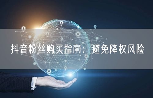 抖音粉丝购买指南：避免降权风险