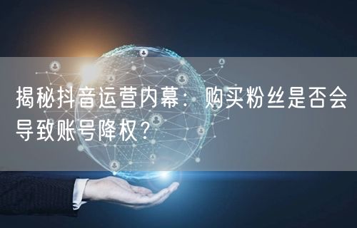 揭秘抖音运营内幕：购买粉丝是否会导致账号降权？