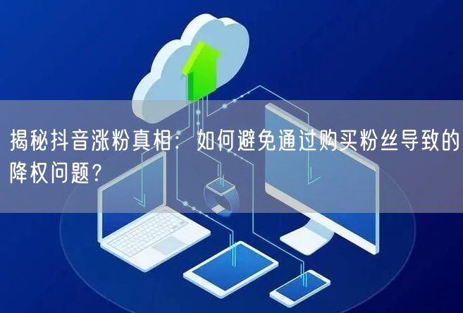 揭秘抖音涨粉真相：如何避免通过购买粉丝导致的降权问题？