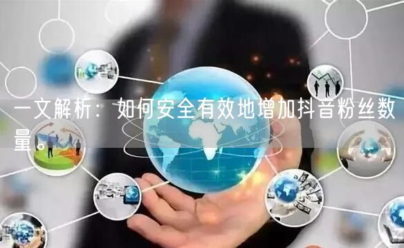 一文解析：如何安全有效地增加抖音粉丝数量。