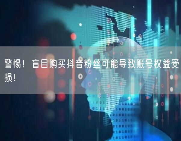 警惕！盲目购买抖音粉丝可能导致账号权益受损！