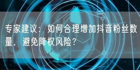 专家建议：如何合理增加抖音粉丝数量，避免降权风险？