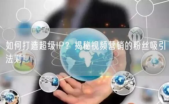 如何打造超级IP？揭秘视频营销的粉丝吸引法则！