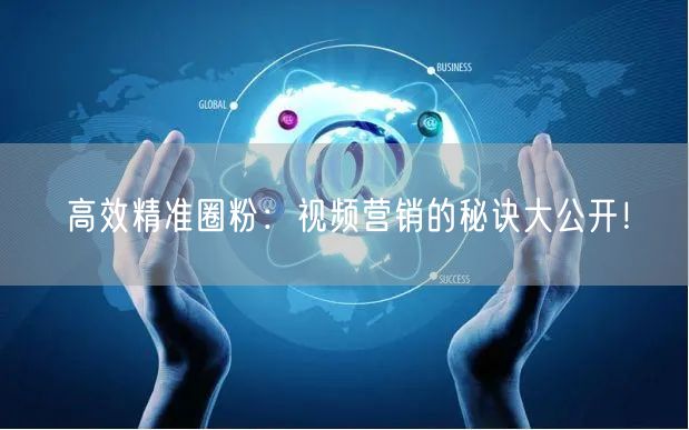 高效精准圈粉：视频营销的秘诀大公开！