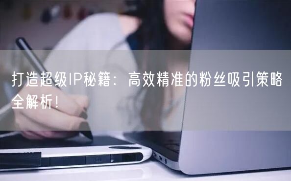 打造超级IP秘籍：高效精准的粉丝吸引策略全解析！