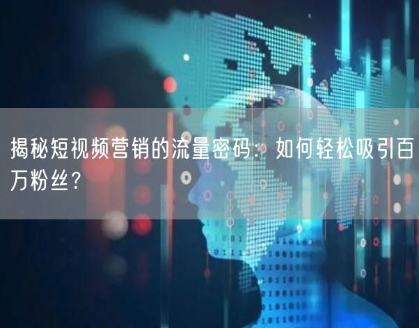 揭秘短视频营销的流量密码：如何轻松吸引百万粉丝？