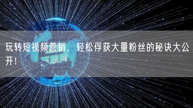 玩转短视频营销，轻松俘获大量粉丝的秘诀大公开！