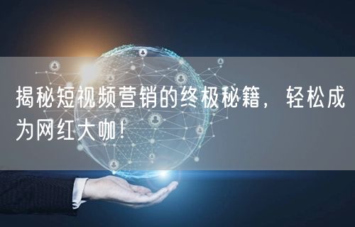 揭秘短视频营销的终极秘籍，轻松成为网红大咖！