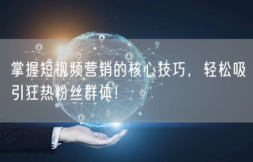 掌握短视频营销的核心技巧，轻松吸引狂热粉丝群体！