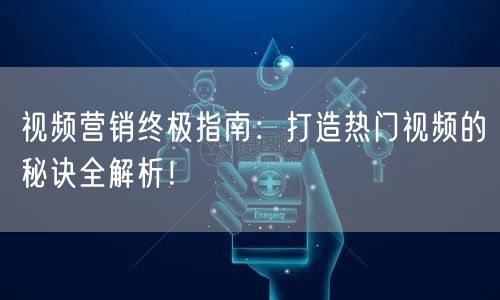 视频营销终极指南：打造热门视频的秘诀全解析！